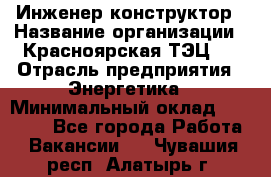 Инженер-конструктор › Название организации ­ Красноярская ТЭЦ-1 › Отрасль предприятия ­ Энергетика › Минимальный оклад ­ 34 000 - Все города Работа » Вакансии   . Чувашия респ.,Алатырь г.